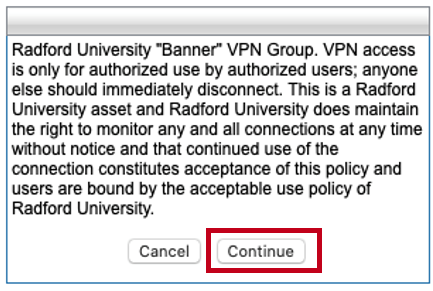 Radford University “Banner” VPN group. VPN access is only for authorized use by authorized users; anyone else should immediately disconnect. This is a Radford University asset and Radford University does maintain the right to monitor any and all connections at any time without notice and that continued use of the connection constitutes acceptance of this policy and users are bound by the acceptable use policy of Radford University.